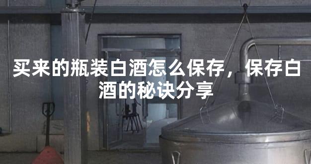 买来的瓶装白酒怎么保存，保存白酒的秘诀分享