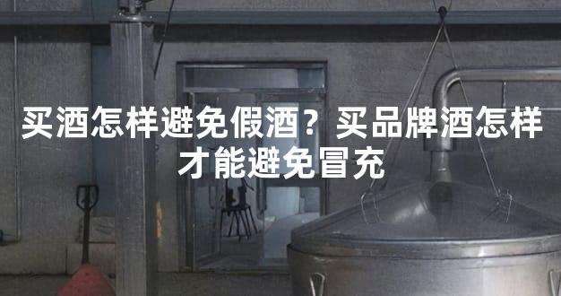 买酒怎样避免假酒？买品牌酒怎样才能避免冒充
