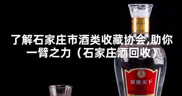 了解石家庄市酒类收藏协会,助你一臂之力（石家庄酒回收）