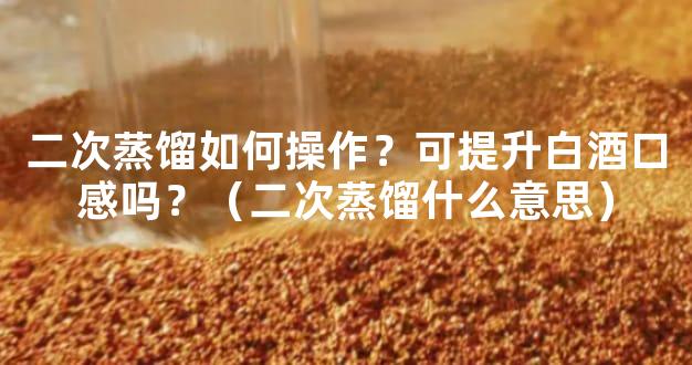 二次蒸馏如何操作？可提升白酒口感吗？（二次蒸馏什么意思）