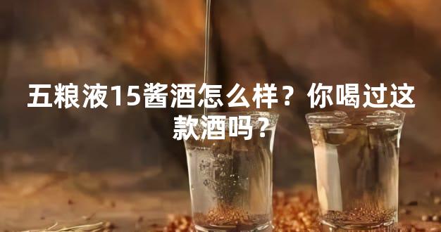 五粮液15酱酒怎么样？你喝过这款酒吗？