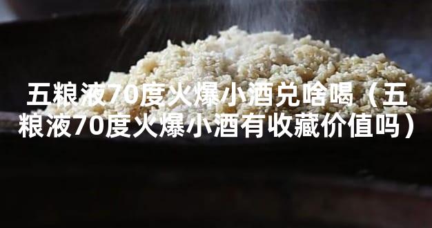 五粮液70度火爆小酒兑啥喝（五粮液70度火爆小酒有收藏价值吗）