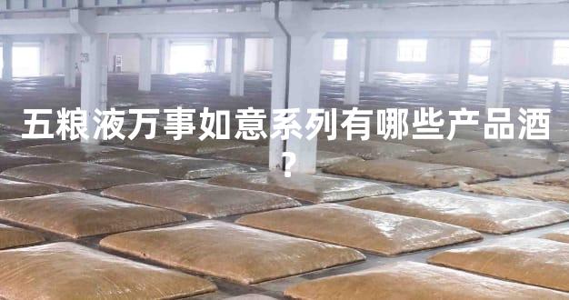 五粮液万事如意系列有哪些产品酒？