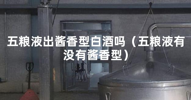 五粮液出酱香型白酒吗（五粮液有没有酱香型）