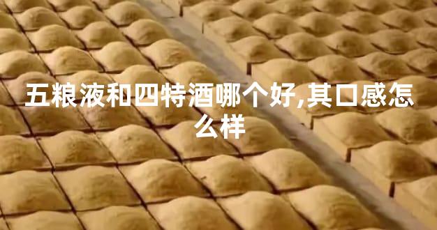 五粮液和四特酒哪个好,其口感怎么样