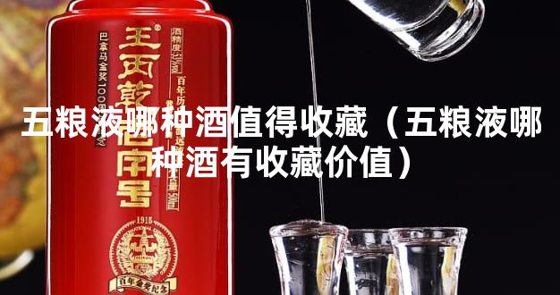 五粮液哪种酒值得收藏（五粮液哪种酒有收藏价值）