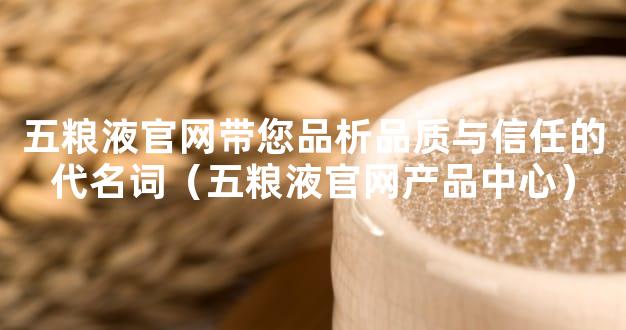 五粮液官网带您品析品质与信任的代名词（五粮液官网产品中心）