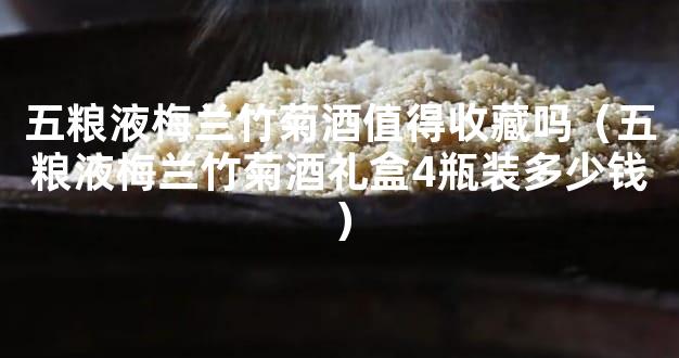 五粮液梅兰竹菊酒值得收藏吗（五粮液梅兰竹菊酒礼盒4瓶装多少钱）