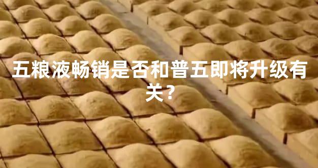 五粮液畅销是否和普五即将升级有关？