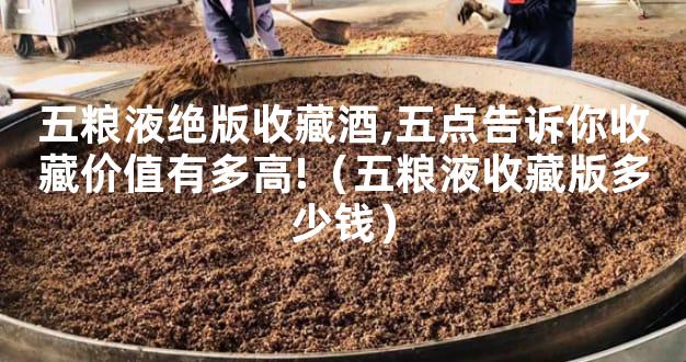 五粮液绝版收藏酒,五点告诉你收藏价值有多高!（五粮液收藏版多少钱）