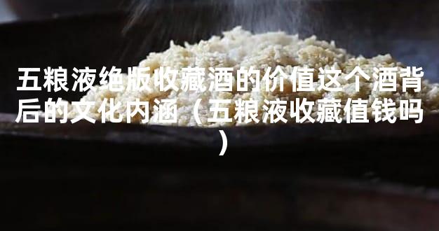 五粮液绝版收藏酒的价值这个酒背后的文化内涵（五粮液收藏值钱吗）