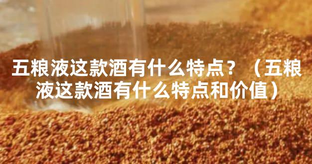 五粮液这款酒有什么特点？（五粮液这款酒有什么特点和价值）