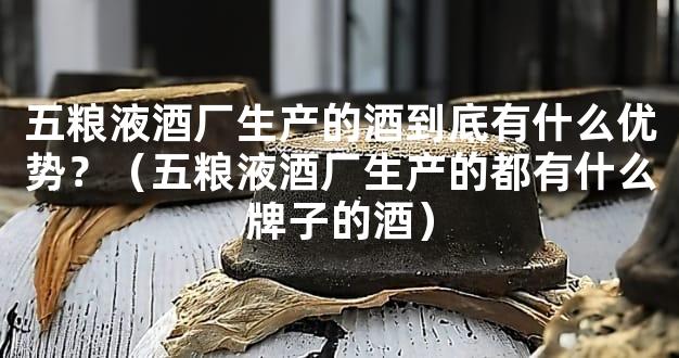 五粮液酒厂生产的酒到底有什么优势？（五粮液酒厂生产的都有什么牌子的酒）