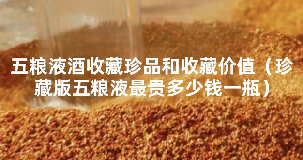 五粮液酒收藏珍品和收藏价值（珍藏版五粮液最贵多少钱一瓶）