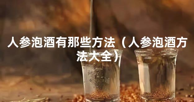 人参泡酒有那些方法（人参泡酒方法大全）