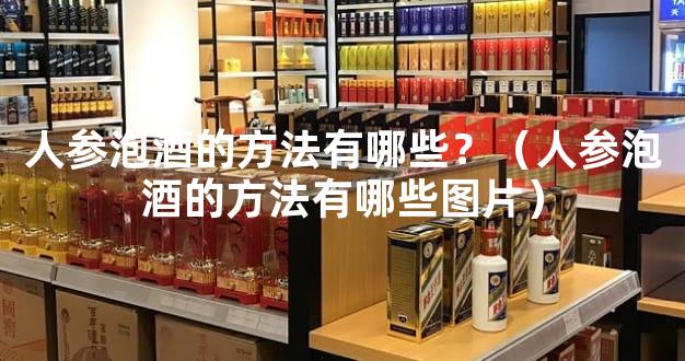 人参泡酒的方法有哪些？（人参泡酒的方法有哪些图片）