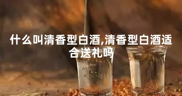 什么叫清香型白酒,清香型白酒适合送礼吗