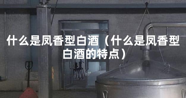 什么是凤香型白酒（什么是凤香型白酒的特点）
