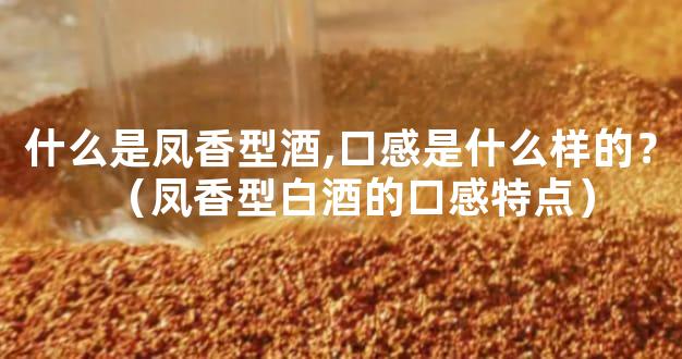 什么是凤香型酒,口感是什么样的？（凤香型白酒的口感特点）
