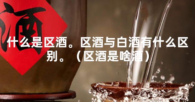 什么是区酒。区酒与白酒有什么区别。（区酒是啥酒）