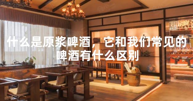 什么是原浆啤酒，它和我们常见的啤酒有什么区别