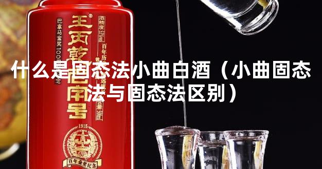 什么是固态法小曲白酒（小曲固态法与固态法区别）