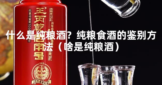 什么是纯粮酒？纯粮食酒的鉴别方法（啥是纯粮酒）