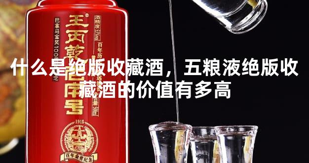 什么是绝版收藏酒，五粮液绝版收藏酒的价值有多高