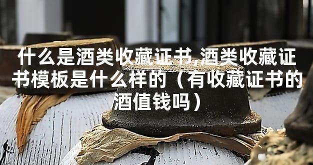 什么是酒类收藏证书,酒类收藏证书模板是什么样的（有收藏证书的酒值钱吗）