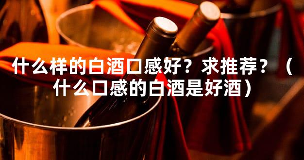 什么样的白酒口感好？求推荐？（什么口感的白酒是好酒）