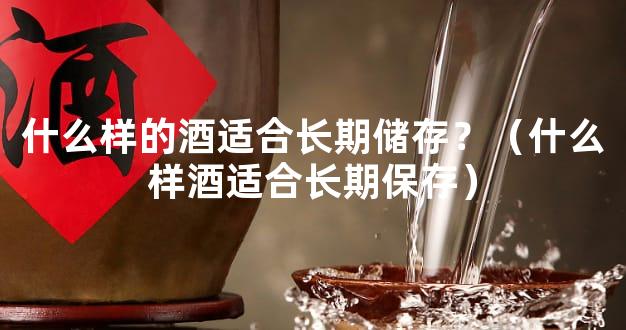 什么样的酒适合长期储存？（什么样酒适合长期保存）