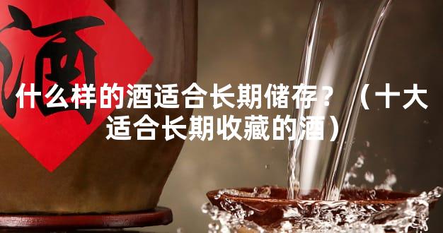 什么样的酒适合长期储存？（十大适合长期收藏的酒）