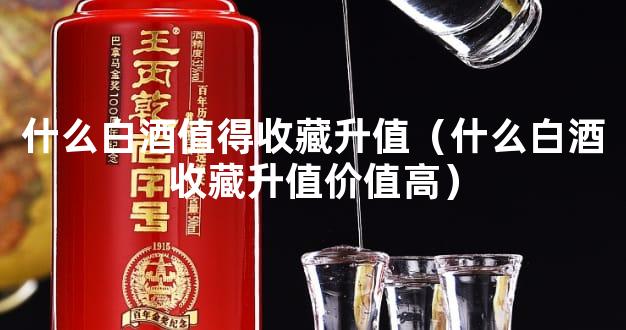 什么白酒值得收藏升值（什么白酒收藏升值价值高）