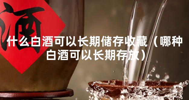 什么白酒可以长期储存收藏（哪种白酒可以长期存放）