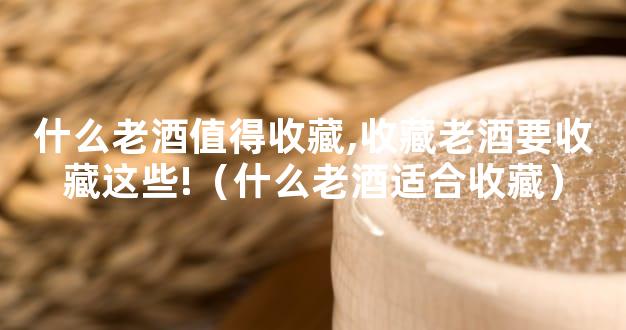 什么老酒值得收藏,收藏老酒要收藏这些!（什么老酒适合收藏）