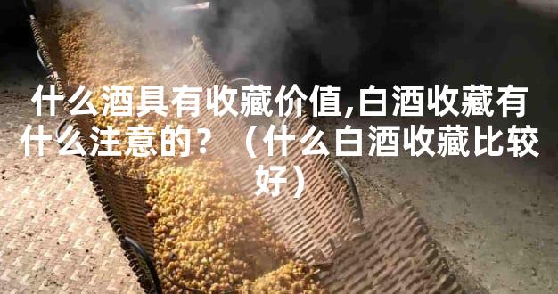 什么酒具有收藏价值,白酒收藏有什么注意的？（什么白酒收藏比较好）