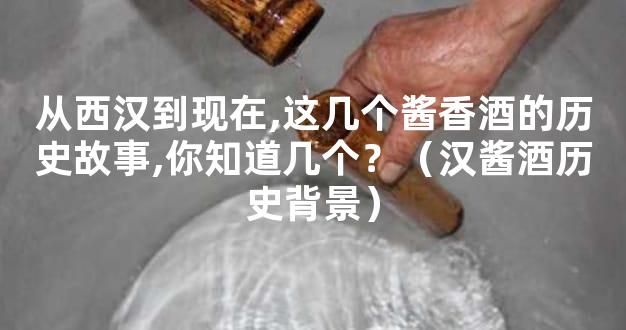 从西汉到现在,这几个酱香酒的历史故事,你知道几个？（汉酱酒历史背景）