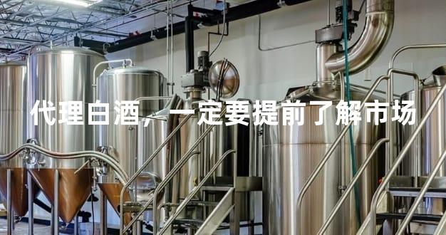 代理白酒，一定要提前了解市场