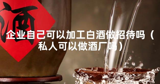 企业自己可以加工白酒做招待吗（私人可以做酒厂吗）