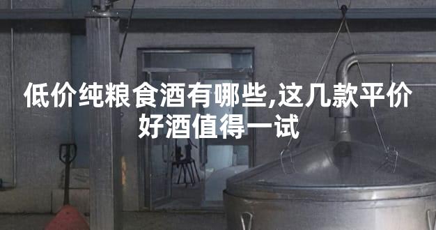 低价纯粮食酒有哪些,这几款平价好酒值得一试