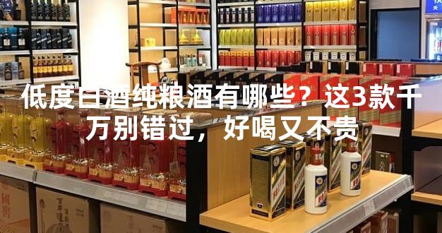 低度白酒纯粮酒有哪些？这3款千万别错过，好喝又不贵