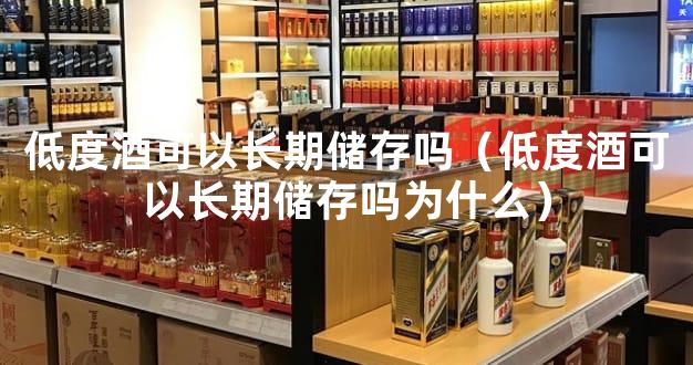 低度酒可以长期储存吗（低度酒可以长期储存吗为什么）