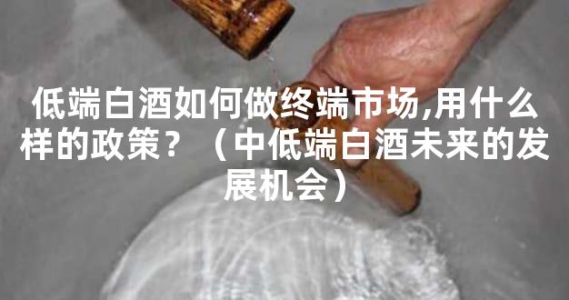 低端白酒如何做终端市场,用什么样的政策？（中低端白酒未来的发展机会）