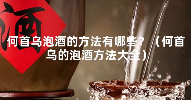 何首乌泡酒的方法有哪些？（何首乌的泡酒方法大全）
