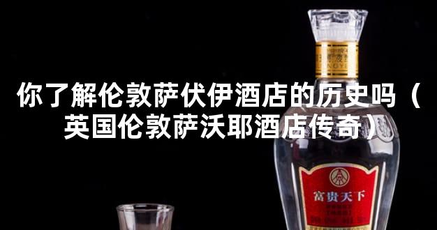 你了解伦敦萨伏伊酒店的历史吗（英国伦敦萨沃耶酒店传奇）