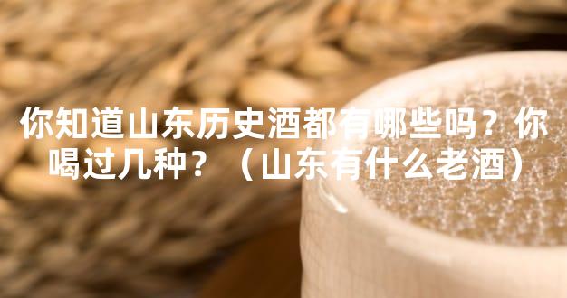 你知道山东历史酒都有哪些吗？你喝过几种？（山东有什么老酒）