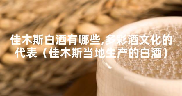 佳木斯白酒有哪些,多彩酒文化的代表（佳木斯当地生产的白酒）
