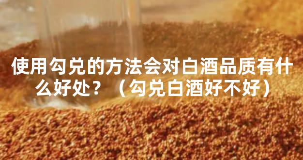使用勾兑的方法会对白酒品质有什么好处？（勾兑白酒好不好）