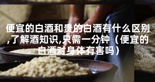 便宜的白酒和贵的白酒有什么区别,了解酒知识,只需一分钟（便宜的白酒对身体