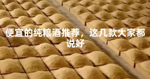便宜的纯粮酒推荐，这几款大家都说好